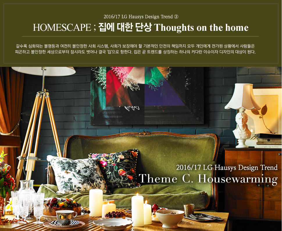2016/17 LG Hausys Design Trend  HOMESCAPE ;   ܻ Thoughts on the home.  ȭǴ   Ҿ ȸ ý, ȸ ؾ  ⺻  åӱ  ο  Ȳ  ǰϰ Ҿ κ ö  ᱹ '' Ѵ.   Ʈ带 ¡ϴ ϳ Ŀٶ ̽   ȴ.